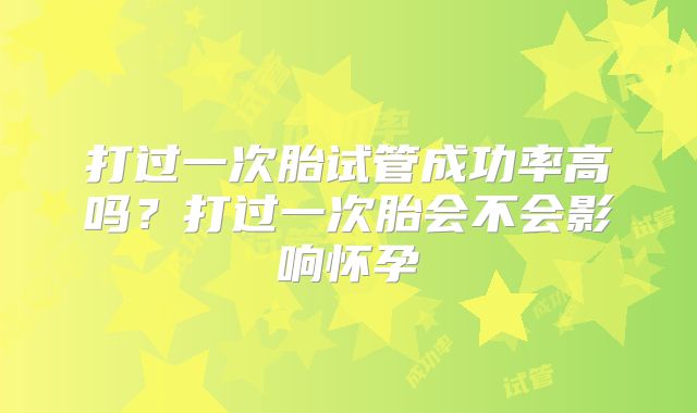 打过一次胎试管成功率高吗?打过一次胎会不会影响怀孕