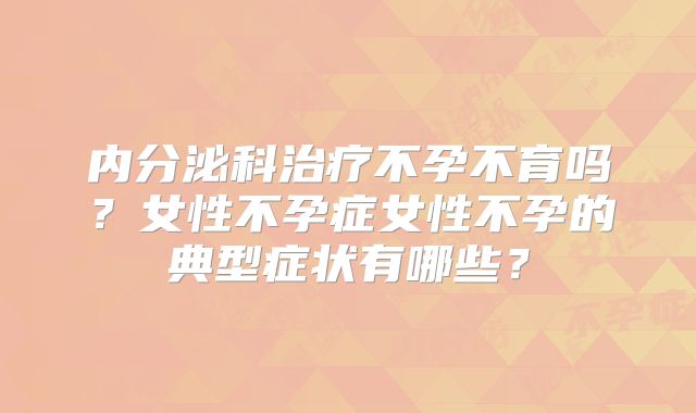 内分泌科治疗不孕不育吗?女性不孕症女性不孕的典型症状有哪些?