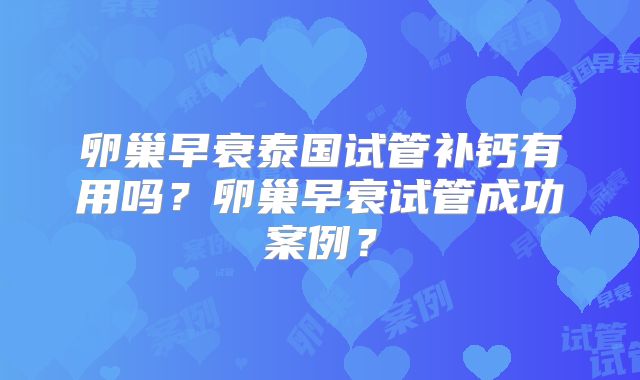 卵巢早衰泰国试管补钙有用吗?卵巢早衰试管成功案例?