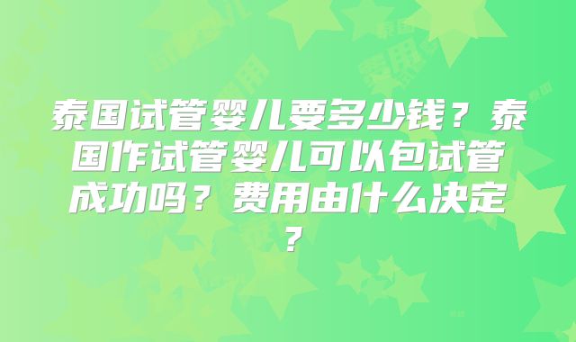 泰国试管婴儿要多少钱?泰国作试管婴儿可以包试管成功吗?费用由什么决定?