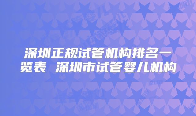 深圳正规试管机构排名一览表 深圳市试管婴儿机构