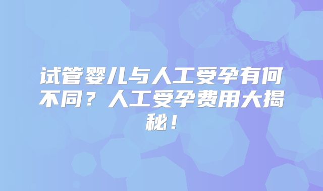 试管婴儿与人工受孕有何不同?人工受孕费用大揭秘!