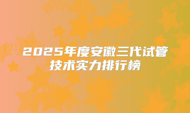 2025年度安徽三代试管技术实力排行榜