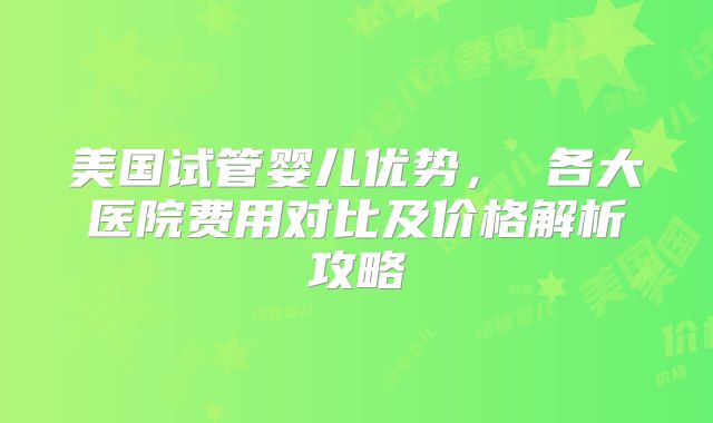 美国试管婴儿优势， 各大医院费用对比及价格解析攻略