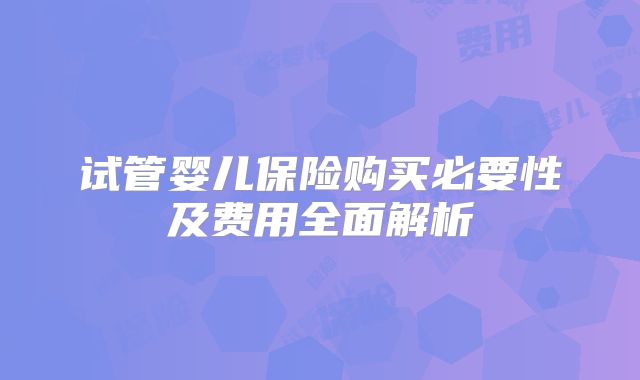 试管婴儿保险购买必要性及费用全面解析