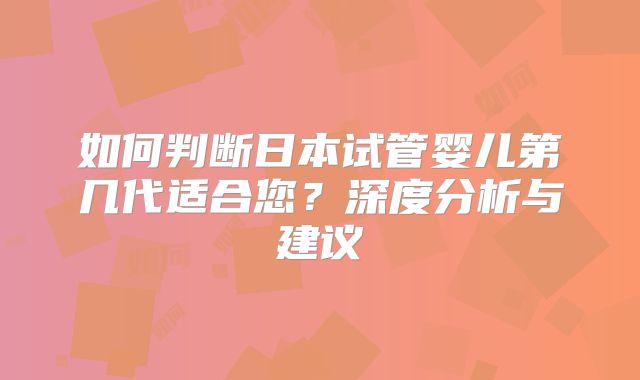 如何判断日本试管婴儿第几代适合您?深度分析与建议
