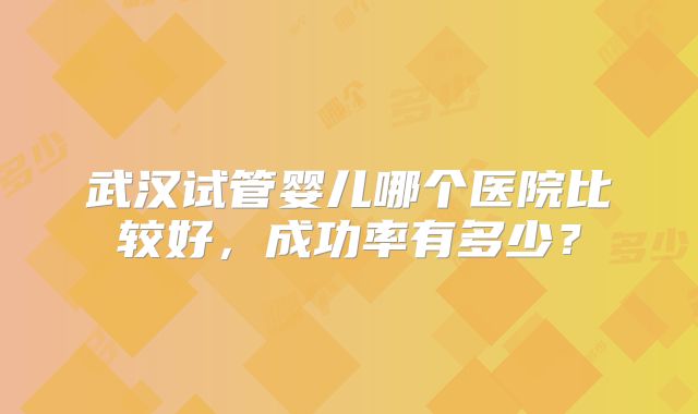 武汉试管婴儿哪个医院比较好,成功率有多少?