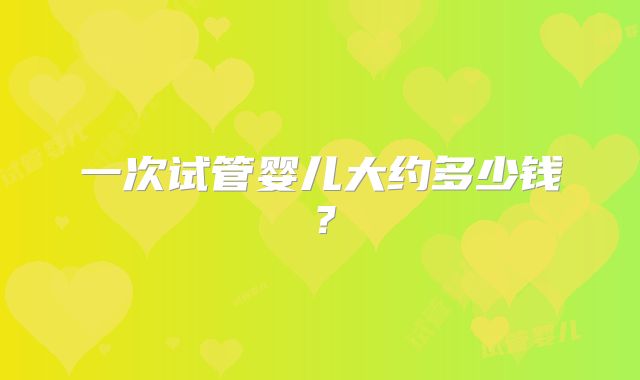一次试管婴儿大约多少钱?