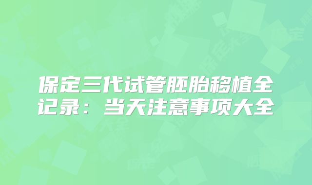 保定三代试管胚胎移植全记录：当天注意事项大全