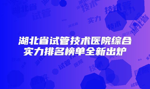 湖北省试管技术医院综合实力排名榜单全新出炉