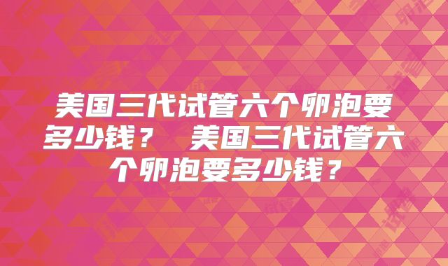 美国三代试管六个卵泡要多少钱? 美国三代试管六个卵泡要多少钱?