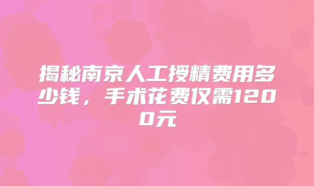 揭秘南京人工授精费用多少钱，手术花费仅需1200元