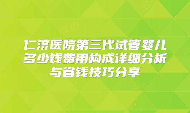 仁济医院第三代试管婴儿多少钱费用构成详细分析与省钱技巧分享