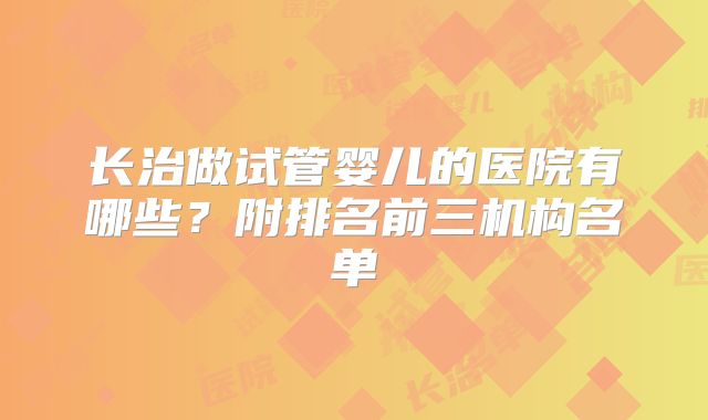 长治做试管婴儿的医院有哪些？附排名前三机构名单