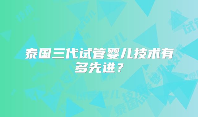 泰国三代试管婴儿技术有多先进？