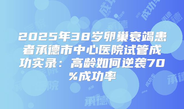 2025年38岁卵巢衰竭患者承德市中心医院试管成功实录：高龄如何逆袭70%成功率
