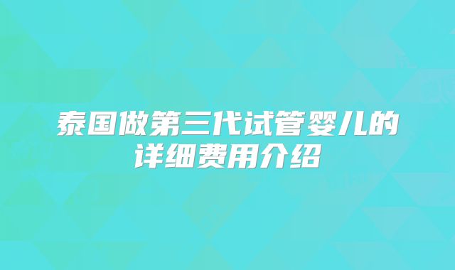 泰国做第三代试管婴儿的详细费用介绍