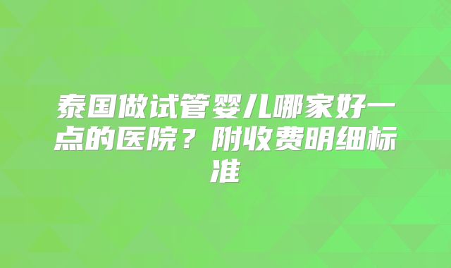 泰国做试管婴儿哪家好一点的医院?附收费明细标准