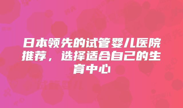 日本领先的试管婴儿医院推荐,选择适合自己的生育中心