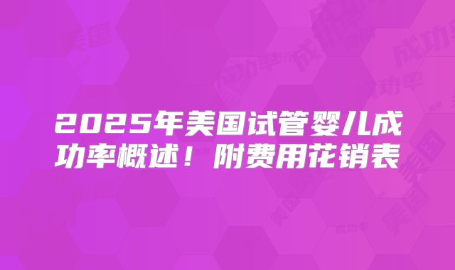 2025年美国试管婴儿成功率概述！附费用花销表