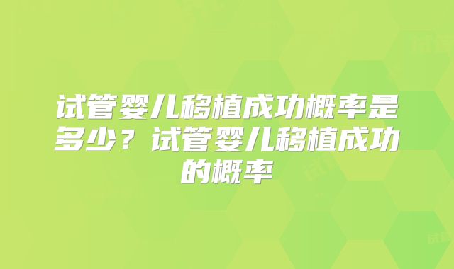 试管婴儿移植成功概率是多少?试管婴儿移植成功的概率
