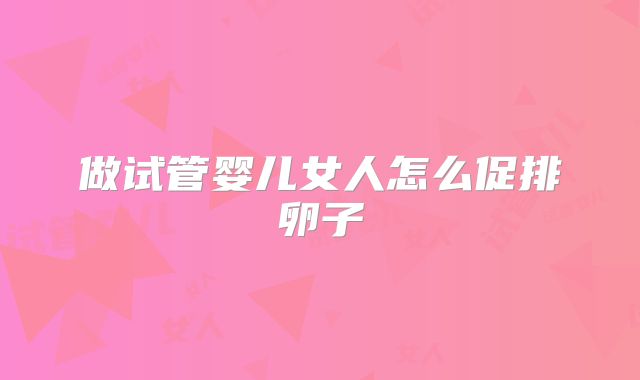 做试管婴儿女人怎么促排卵子