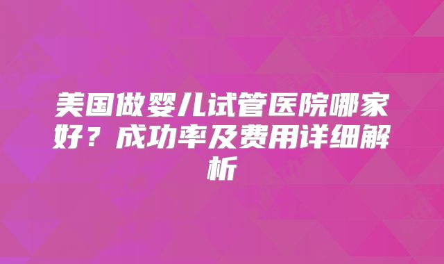 美国做婴儿试管医院哪家好？成功率及费用详细解析