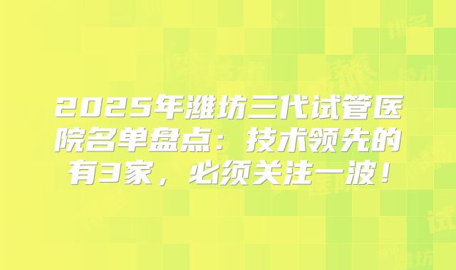 2025年潍坊三代试管医院名单盘点:技术领先的有3家,必须关注一波!