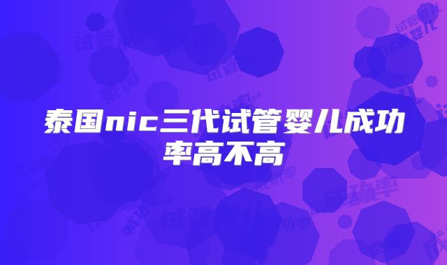 泰国nic三代试管婴儿成功率高不高