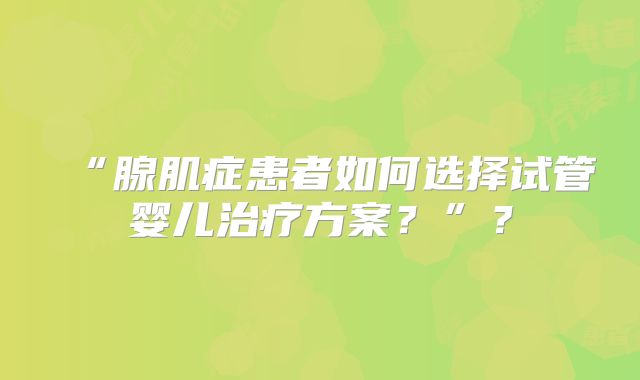 “腺肌症患者如何选择试管婴儿治疗方案？”？
