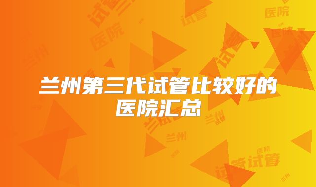 兰州第三代试管比较好的医院汇总