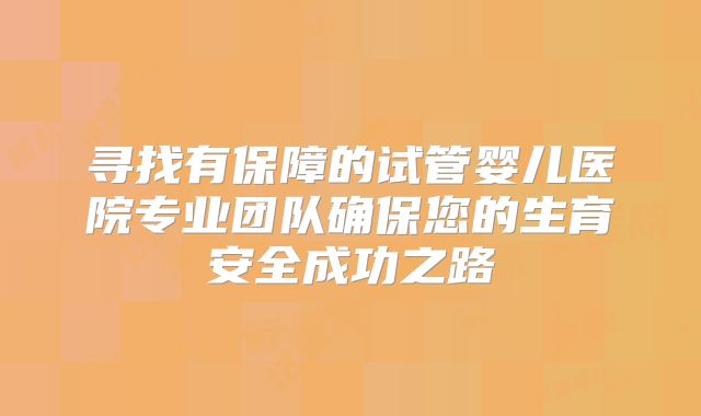 寻找有保障的试管婴儿医院专业团队确保您的生育安全成功之路