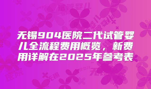 无锡904医院二代试管婴儿全流程费用概览,新费用详解在2025年参考表