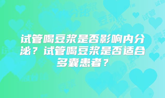 试管喝豆浆是否影响内分泌？试管喝豆浆是否适合多囊患者？