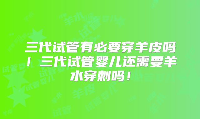三代试管有必要穿羊皮吗!三代试管婴儿还需要羊水穿刺吗!