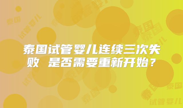 泰国试管婴儿连续三次失败 是否需要重新开始？
