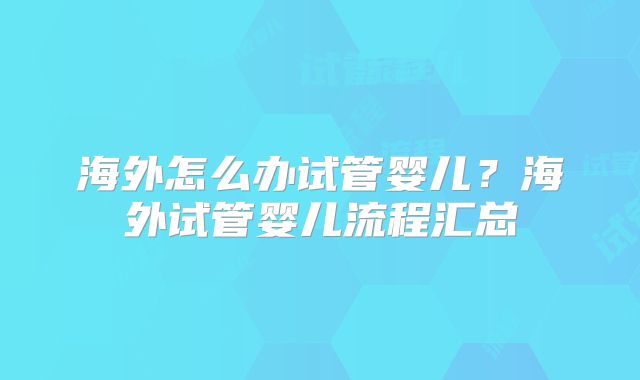 海外怎么办试管婴儿?海外试管婴儿流程汇总