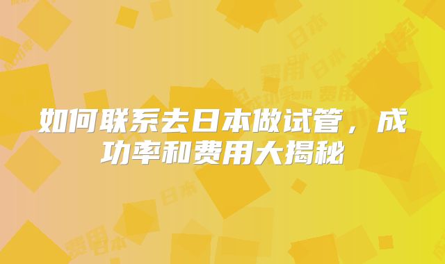 如何联系去日本做试管，成功率和费用大揭秘