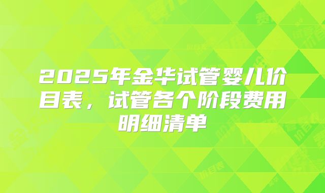 2025年金华试管婴儿价目表,试管各个阶段费用明细清单