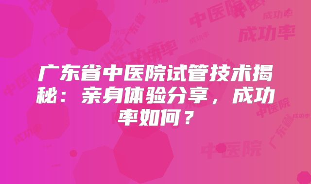 广东省中医院试管技术揭秘:亲身体验分享,成功率如何?