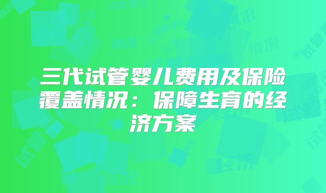 三代试管婴儿费用及保险覆盖情况：保障生育的经济方案