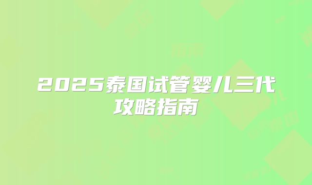 2025泰国试管婴儿三代攻略指南