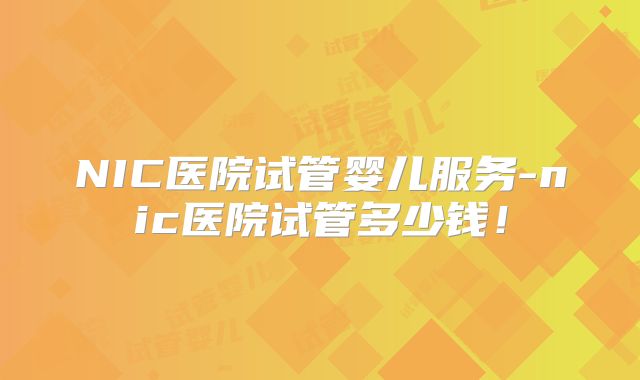 NIC医院试管婴儿服务-nic医院试管多少钱!