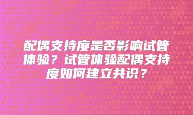 配偶支持度是否影响试管体验?试管体验配偶支持度如何建立共识?
