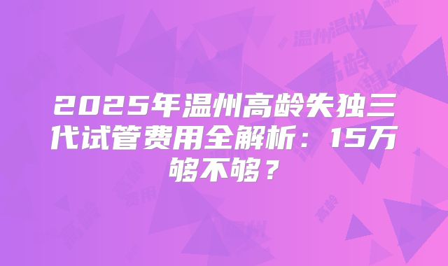 2025年温州高龄失独三代试管费用全解析:15万够不够?