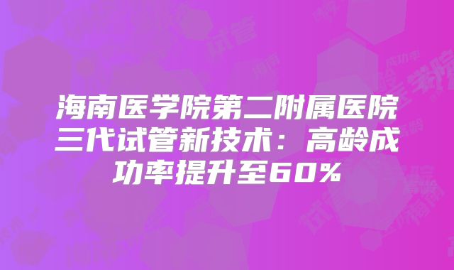 海南医学院第二附属医院三代试管新技术:高龄成功率提升至60%