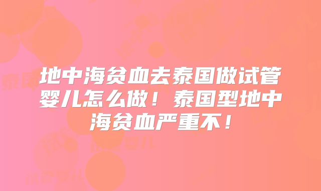 地中海贫血去泰国做试管婴儿怎么做！泰国型地中海贫血严重不！