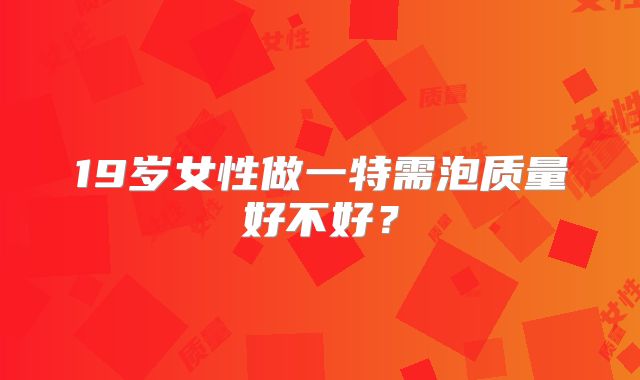 19岁女性做一特需泡质量好不好？