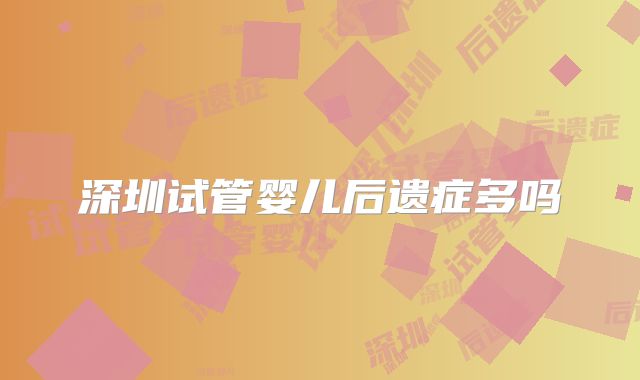 深圳试管婴儿后遗症多吗