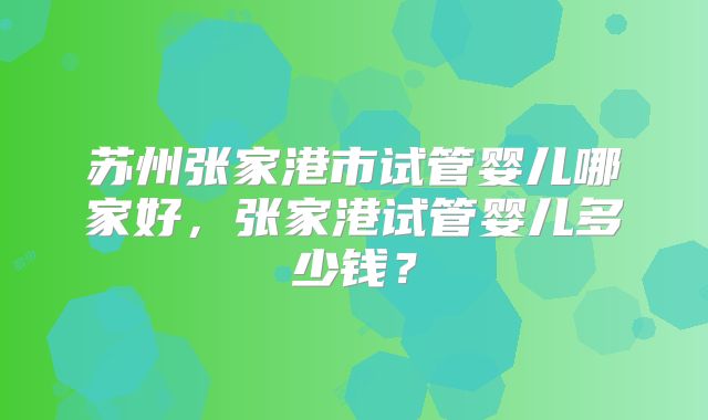 苏州张家港市试管婴儿哪家好,张家港试管婴儿多少钱?